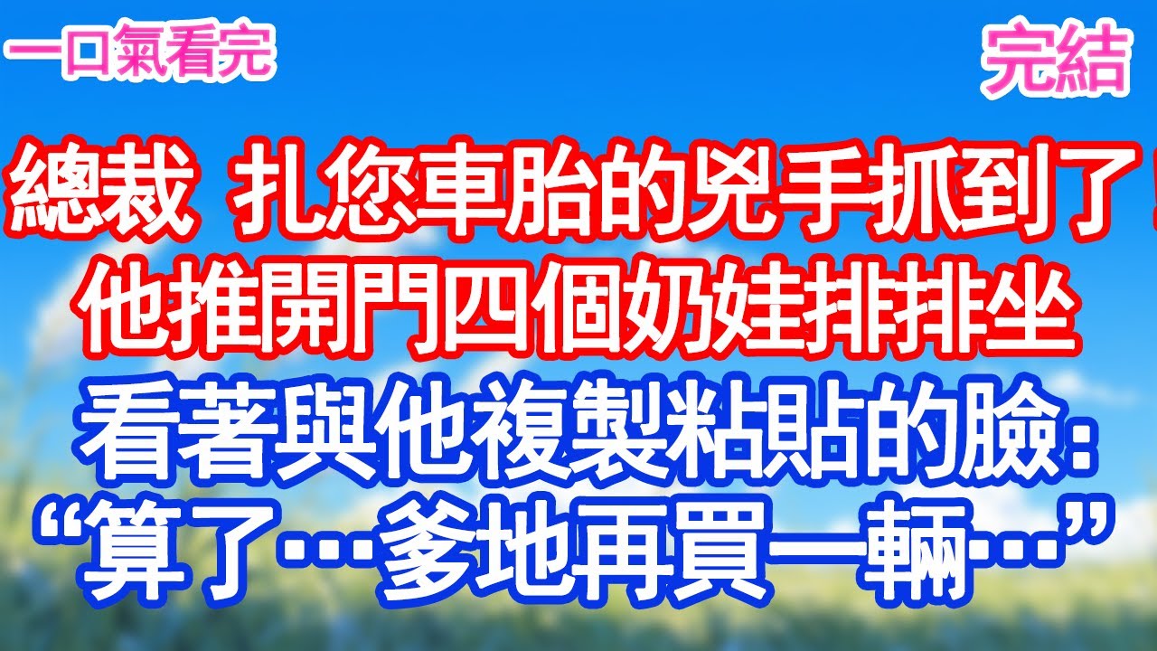 總裁 扎您車胎的兇手抓到了！他推開門四個奶娃排排坐看著與他複製粘貼的臉傻眼：“算了…爹地再買一輛……”#甜寵文#愛情#爽文#故事分享