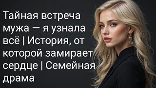 Тайная встреча мужа — я узнала всё | История, от которой замирает сердце | Семейная драма