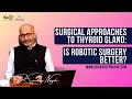 Surgical approaches to thyroid gland is robotic surgery better  dr sandeep nayak  macsclinic