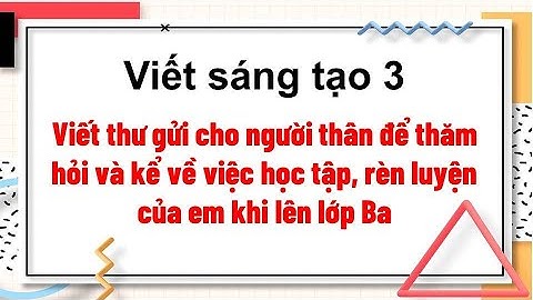 Viết thư gửi cho người thân để thăm hỏi và kể về việc học tập, rèn luyện của em khi lên lớp Ba