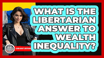 What Is The Libertarian Answer To Wealth Inequality? - Learn About Libertarianism