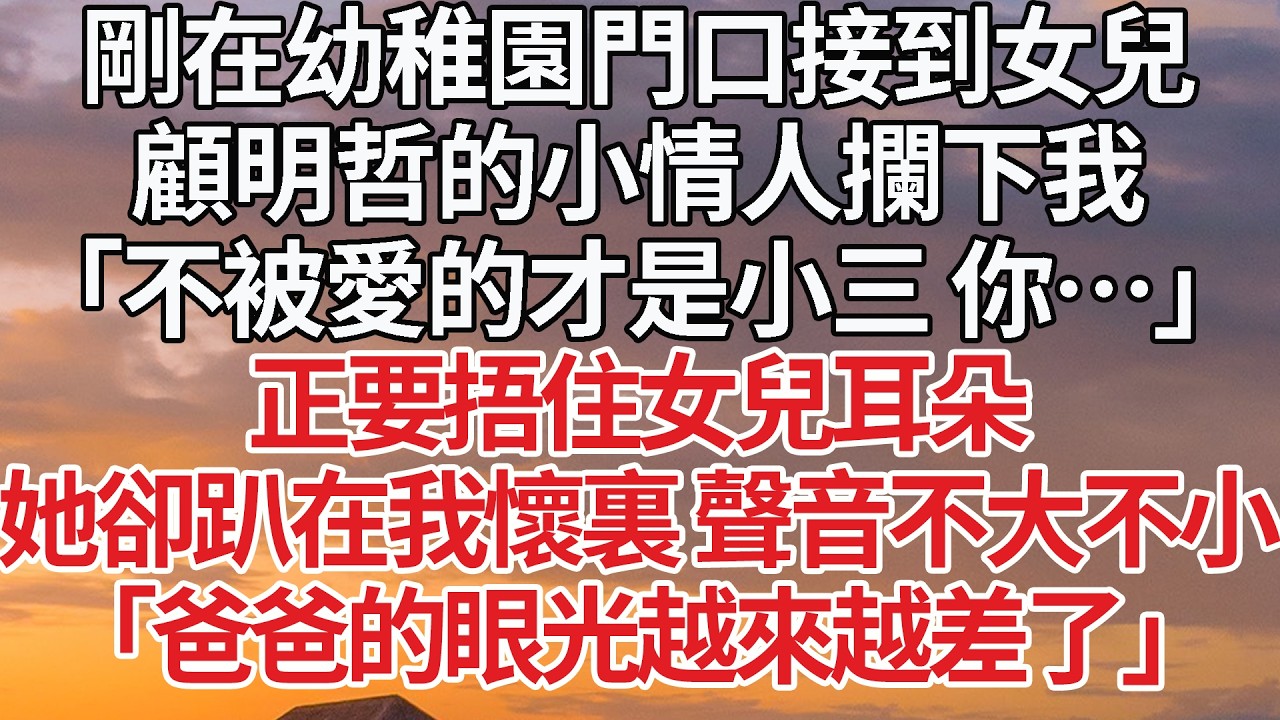 【完結】剛在幼稚園門口接到女兒，顧明哲的小情人攔下我，「不被愛的才是小三 你…」正要捂住女兒耳朵，她卻趴在我懷裏 聲音不大不小，「爸爸的眼光越來越差了」