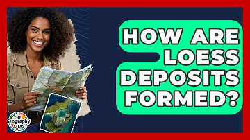 How Are Loess Deposits Formed? - The Geography Atlas