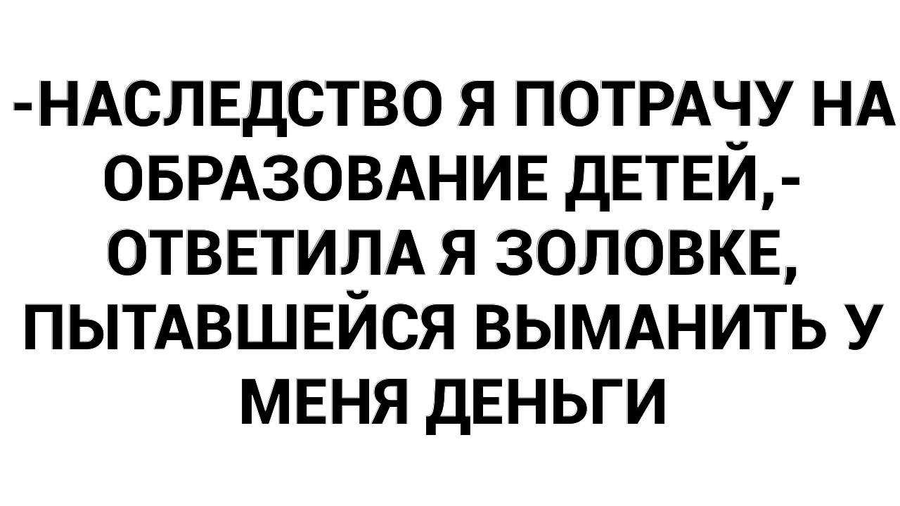 -Наследство я потрачу на образование детей,- ответила я золовке, пытавшейся выманить у меня деньги
