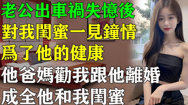 老公出车祸失忆后，对我闺蜜一见钟情。为了他的健康，他爸妈劝我跟他离婚，成全他和我闺蜜。