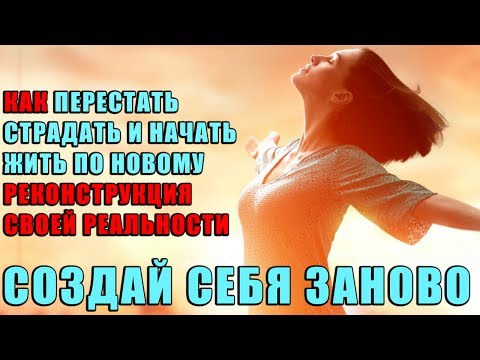 Как Перестать Страдать и Начать Жить по Новому | Реконструкция Своей Реальности | Создай Себя Заново