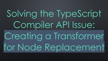 Solving the TypeScript Compiler API Issue: Creating a Transformer for Node Replacement
