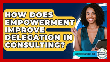 How Does Empowerment Improve Delegation In Consulting? - Consulting Career Hub