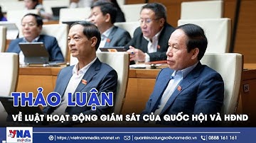 Thảo luận sửa đổi Luật hoạt động giám sát của Quốc hội và HĐND - VNAMedia