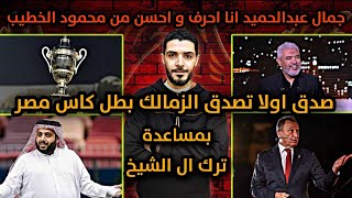 صدق اولا تصدق الزمالك بطل كاس مصر بمساعدة ترك ال الشيخ?جمال عبدالحميد انا احرف واحسن من محمود الخطيب