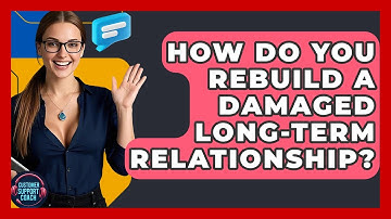 How Do You Rebuild A Damaged Long-Term Relationship? - Customer Support Coach