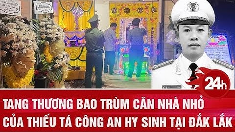 Tang thương bao trùm căn nhà nhỏ của Thiếu tá công an hy sinh khi làm nhiệm vụ ở Đắk Lắk