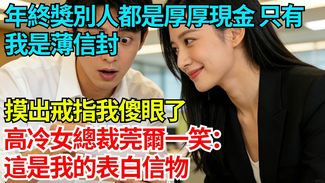 年終獎別人都是厚厚現金，只有我是薄信封，摸出戒指我傻眼了，高冷女總裁莞爾一笑：這是我的表白信物【奇人社會誌】#完結爽文#職場故事#情感故事#總裁小說#女总裁系列#先婚后爱