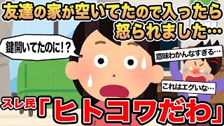 【報告者キチ】友達の家が空いてたので入ったら怒られました...→スレ民「ヒトコワだわ」