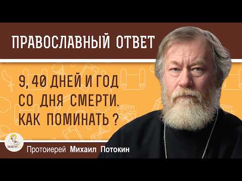 9 дней, 40 дней, годовщина смерти. Как поминать?  Протоиерей Михаил Потокин