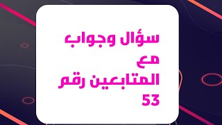 سؤال وجواب مع المتابعين رقم 53