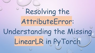 Resolving the AttributeError: Understanding the Missing LinearLR in PyTorch