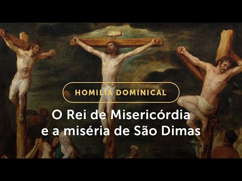 Homilia Dominical | O Rei de Misericórdia e a miséria de São Dimas (Solenidade de Cristo Rei)