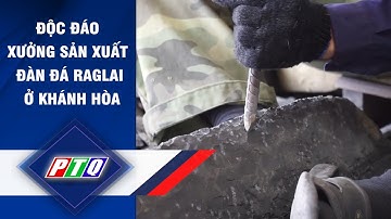Độc đáo xưởng sản xuất đàn đá Raglai ở Khánh Hòa | PTQ