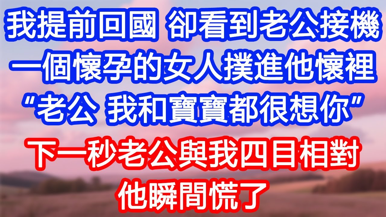 【情感故事】我提前回國，卻看到老公接機。不料一個懷孕的女人撲進他懷裡：“老公，我和寶寶都很想你。”下一秒老公與我四目相對，他瞬間慌了！