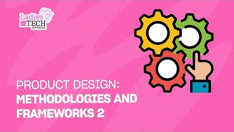 LADIES IN TECH AFRICA BOOTCAMP || PRODUCT DESIGN: PRODUCT DESIGN METHODOLOGIES & FRAMEWORKS - PART 2