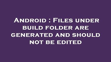 Android : Files under build folder are generated and should not be edited