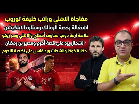 راتب مدرب الاهلي-مهزلة رخصة الزمالك والابلكيشن-ازمة دونجا-سر أقطاي وزيكو واكرم وبن رمضان وشحات وكوكا