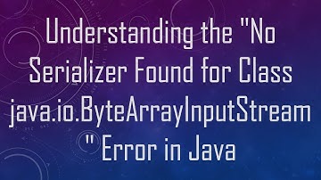 Understanding the "No Serializer Found for Class java.io.ByteArrayInputStream" Error in Java