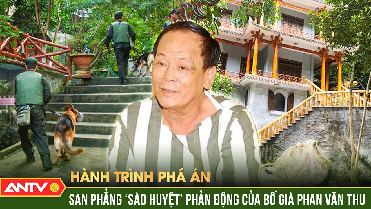 Hành trình phá án: Trinh sát ‘giáp công’, đánh sập ‘lâu đài’ phản động của bố già Phan Văn Thu