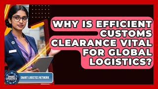 Why Is Efficient Customs Clearance Vital For Global Logistics? - Smart Logistics Network
