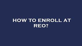 How to enroll at reo?