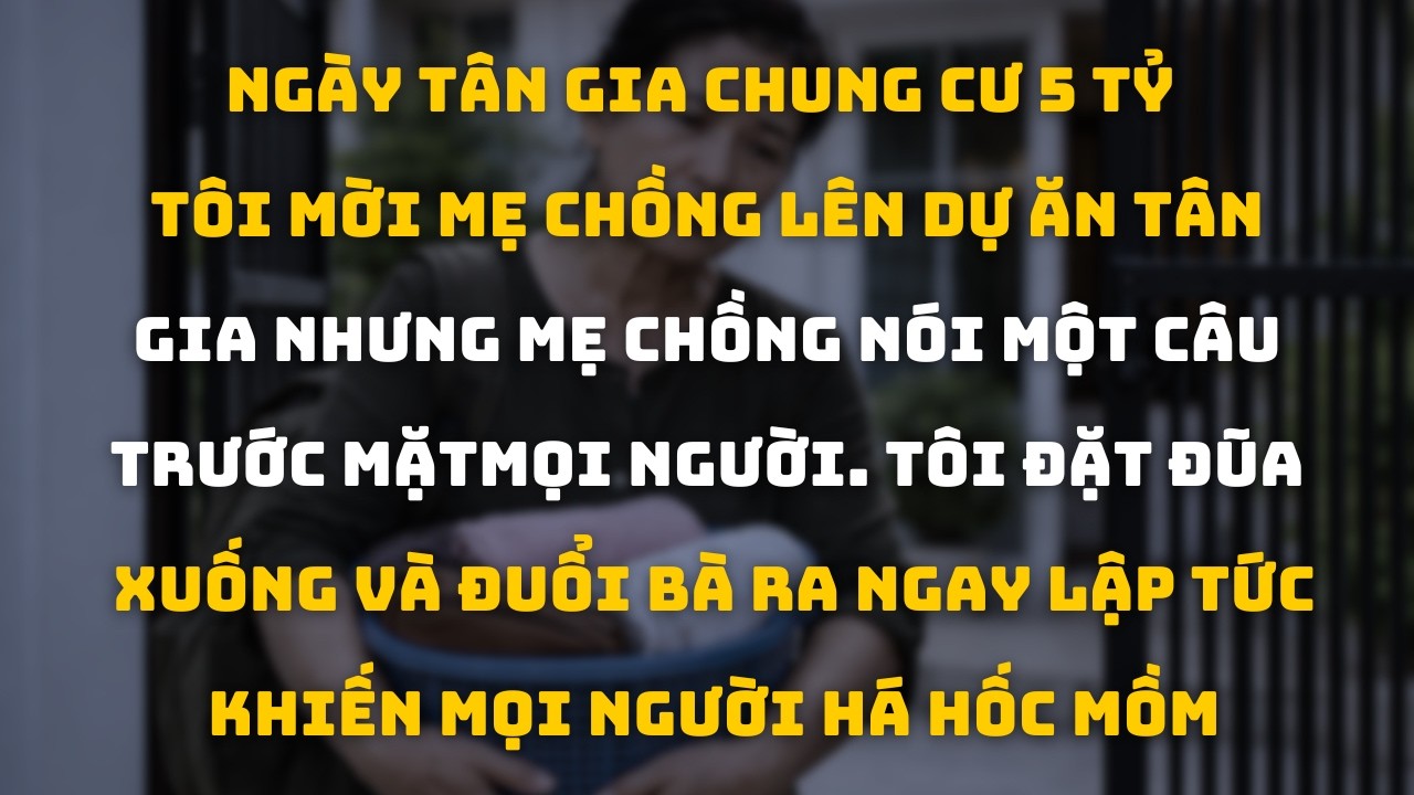 Vừa Mua Chung Cư 5 Tỷ, Tôi Mời Mẹ Chồng Lên Mừng Tân Gia Sau Đó Đuổi Bà Ra Khỏi Nhà Vì Câu Nói