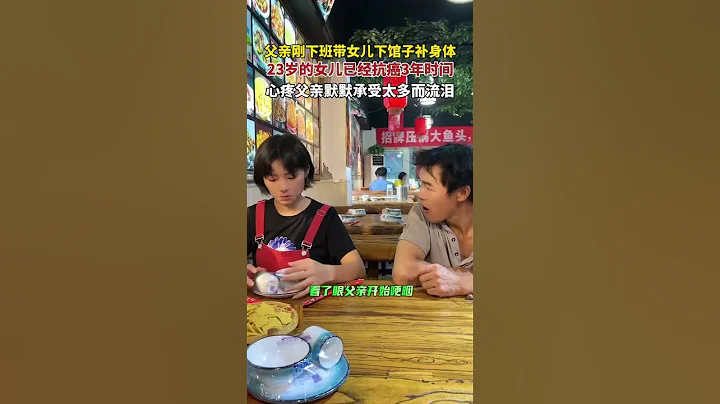 父亲刚下班带女儿下馆子补身体，23岁的女儿已经抗癌3年时间，心疼父亲默默承受太多而流泪 - 天天要闻