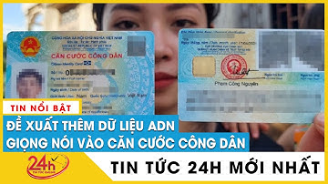 Hé lộ lý do Bộ Công an đề xuất thêm dữ liệu ADN, giọng nói vào căn cước