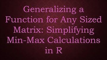 Generalizing a Function for Any Sized Matrix: Simplifying Min-Max Calculations in R