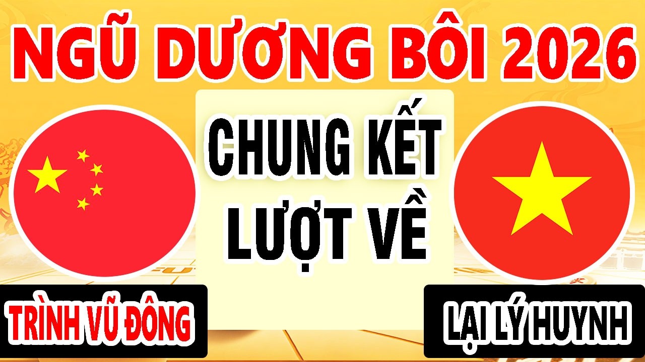 CHUNG KẾT LƯỢT VỀ - LẠI LÝ HUYNH ( VIỆT NAM ) VS TRÌNH VŨ ĐÔNG ( TRUNG QUỐC ) | NGŨ DƯƠNG BÔI 2026