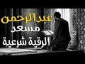 القارئ عبدالرحمن مسعد الرقية الشرعية لعلاج السحر والمس والعين والحسد