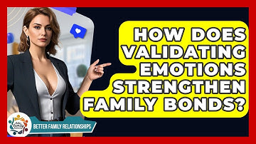 How Does Validating Emotions Strengthen Family Bonds? - Better Family Relationships