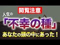 【閲覧注意】人生の「不幸の種」はあなたの頭の中にあった！