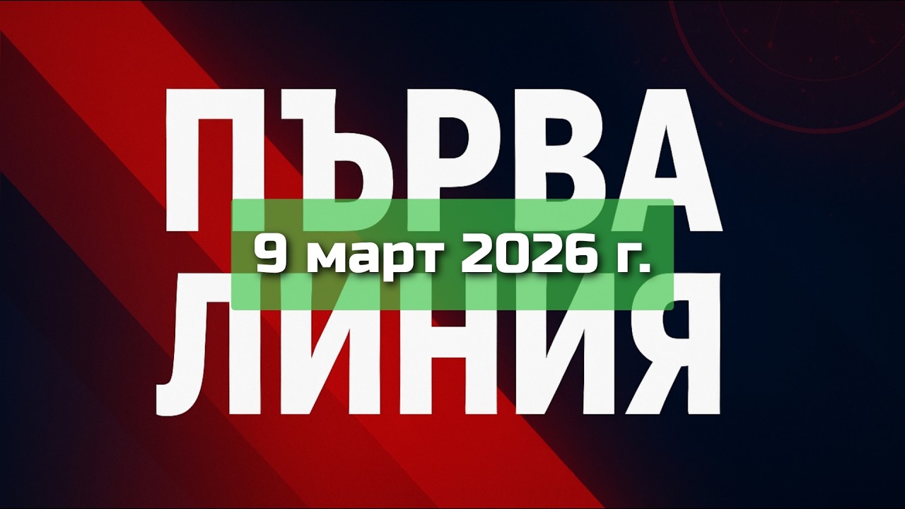 ПЪРВА ЛИНИЯ, 9 март 2026 г.