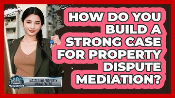 How Do You Build A Strong Case For Property Dispute Mediation? - Mastering Property Management