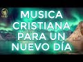 Musica Cristiana Para Un Nuevo Dia 2021 - Música Cristiana Para Empezar El Dia De La Mano De Dios