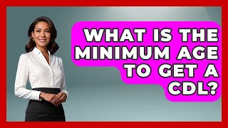 What Is The Minimum Age To Get A CDL? - Big Truck Lovers