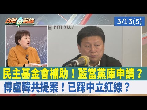 民主基金會補助！藍當黨庫申請？ 傅"盧"韓共提案！已踩中立紅線？【台灣最前線 重點摘要】2024.03.13(5)