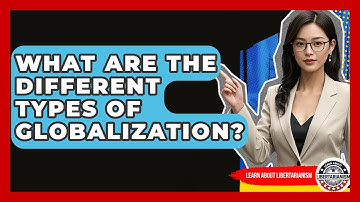 What Are The Different Types Of Globalization? - Learn About Libertarianism