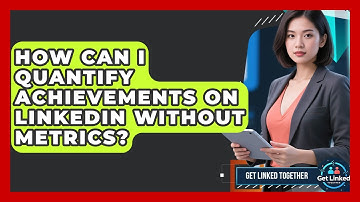 How Can I Quantify Achievements On LinkedIn Without Metrics? - Get Linked Together