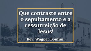 Que contraste entre o sepultamento e a ressurreição de Jesus! - Rev. Wagner Leite Bonfim