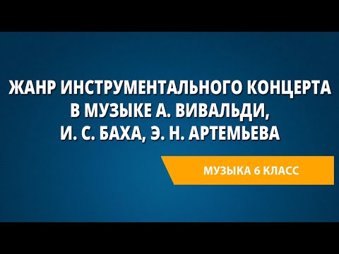 Жанр инструментального концерта в музыке А. Вивальди, И. С. Баха, Э. Н. Артемьева. Музыка 6 класс.