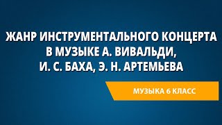 Жанр инструментального концерта в музыке А. Вивальди, И. С. Баха, Э. Н. Артемьева. Музыка 6 класс.