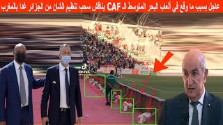 عاجل بسبب ما وقع في ألعاب البحر المتوسط الـ CAF يناقش سحب تنظيم الشان من الجزائر  غذا بالمغرب